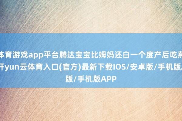 体育游戏app平台腾达宝宝比姆妈还白一个度产后吃燕窝-开yun云体育入口(官方)最新下载IOS/安卓版/手机版APP