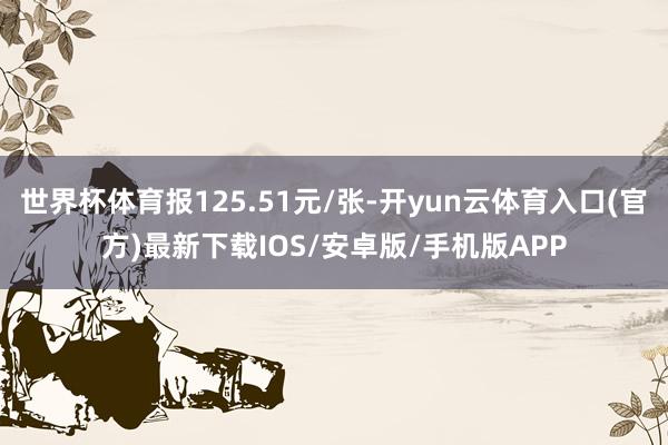 世界杯体育报125.51元/张-开yun云体育入口(官方)最新下载IOS/安卓版/手机版APP
