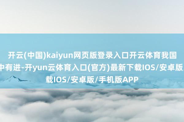 开云(中国)kaiyun网页版登录入口开云体育我国经济驱动稳中有进-开yun云体育入口(官方)最新下载IOS/安卓版/手机版APP