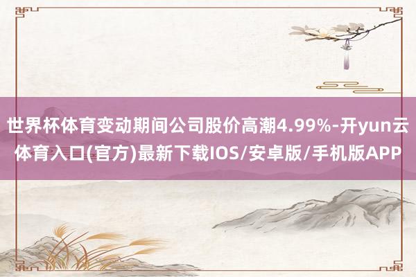 世界杯体育变动期间公司股价高潮4.99%-开yun云体育入口(官方)最新下载IOS/安卓版/手机版APP