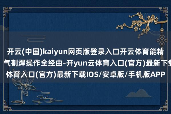开云(中国)kaiyun网页版登录入口开云体育能精确模拟氩弧焊、电弧焊、气割焊操作全经由-开yun云体育入口(官方)最新下载IOS/安卓版/手机版APP