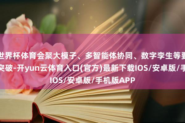 世界杯体育会聚大模子、多智能体协同、数字孪生等要津时刻的突破-开yun云体育入口(官方)最新下载IOS/安卓版/手机版APP