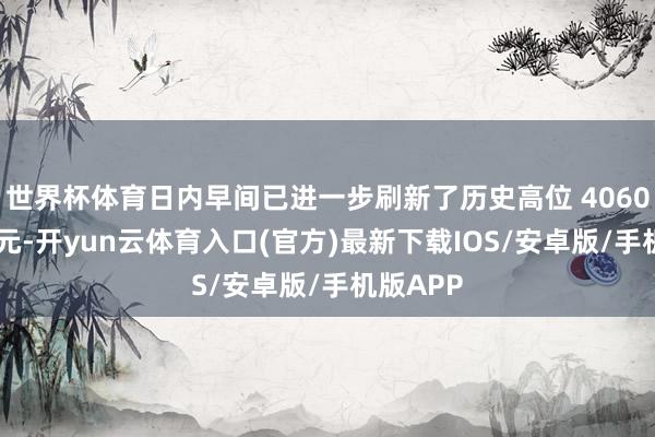 世界杯体育日内早间已进一步刷新了历史高位 4060 好意思元-开yun云体育入口(官方)最新下载IOS/安卓版/手机版APP