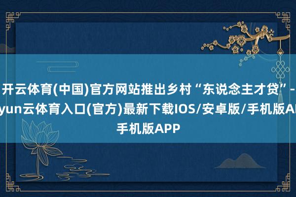 开云体育(中国)官方网站推出乡村“东说念主才贷”-开yun云体育入口(官方)最新下载IOS/安卓版/手机版APP