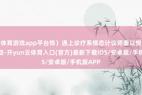 体育游戏app平台饰)遇上诊疗系情态计议师秦以悦(胡意旋-开yun云体育入口(官方)最新下载IOS/安卓版/手机版APP