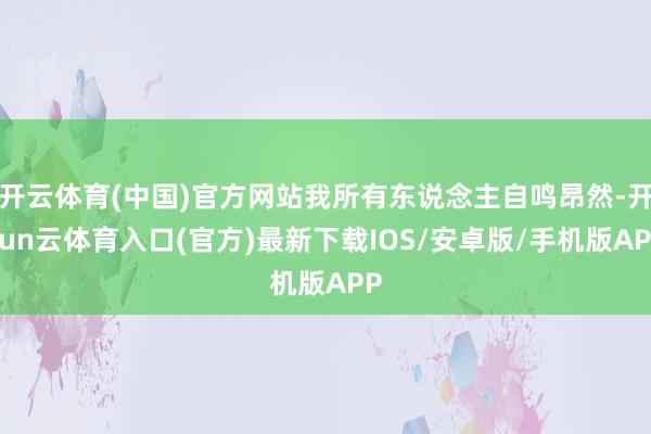 开云体育(中国)官方网站我所有东说念主自鸣昂然-开yun云体育入口(官方)最新下载IOS/安卓版/手机版APP