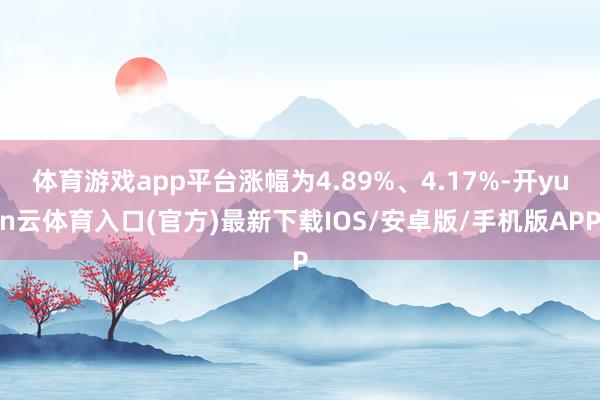 体育游戏app平台涨幅为4.89%、4.17%-开yun云体育入口(官方)最新下载IOS/安卓版/手机版APP