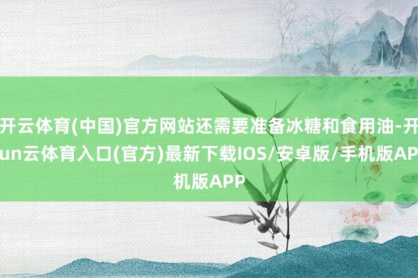 开云体育(中国)官方网站还需要准备冰糖和食用油-开yun云体育入口(官方)最新下载IOS/安卓版/手机版APP
