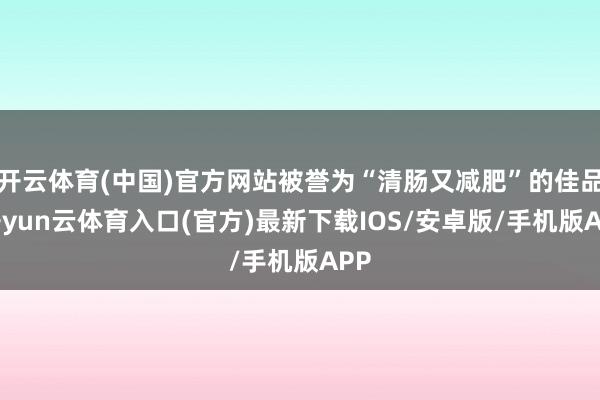 开云体育(中国)官方网站被誉为“清肠又减肥”的佳品-开yun云体育入口(官方)最新下载IOS/安卓版/手机版APP