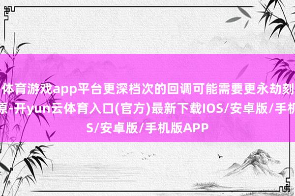 体育游戏app平台更深档次的回调可能需要更永劫刻才略复原-开yun云体育入口(官方)最新下载IOS/安卓版/手机版APP