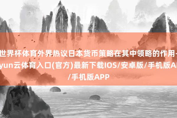 世界杯体育外界热议日本货币策略在其中领略的作用-开yun云体育入口(官方)最新下载IOS/安卓版/手机版APP