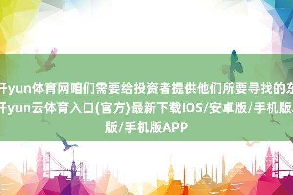 开yun体育网咱们需要给投资者提供他们所要寻找的东西-开yun云体育入口(官方)最新下载IOS/安卓版/手机版APP