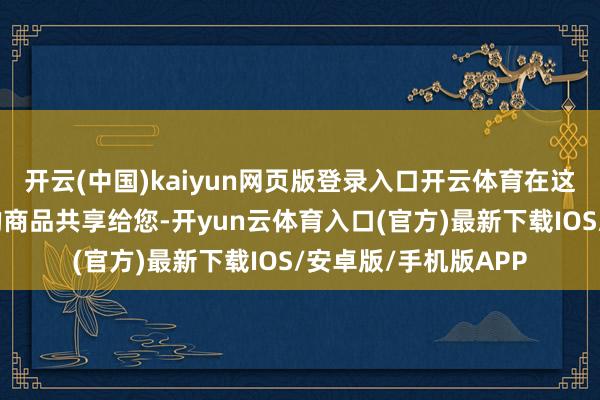 开云(中国)kaiyun网页版登录入口开云体育在这里有几款与之相关的商品共享给您-开yun云体育入口(官方)最新下载IOS/安卓版/手机版APP