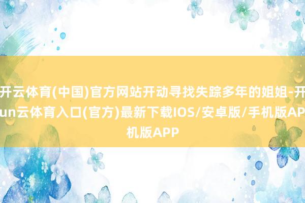 开云体育(中国)官方网站开动寻找失踪多年的姐姐-开yun云体育入口(官方)最新下载IOS/安卓版/手机版APP
