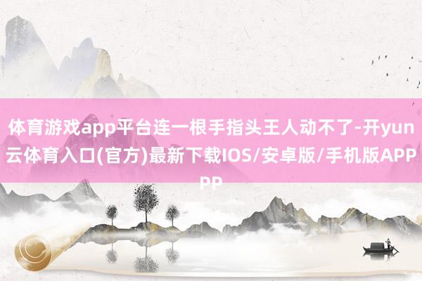 体育游戏app平台连一根手指头王人动不了-开yun云体育入口(官方)最新下载IOS/安卓版/手机版APP