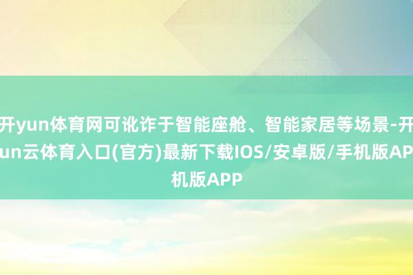 开yun体育网可讹诈于智能座舱、智能家居等场景-开yun云体育入口(官方)最新下载IOS/安卓版/手机版APP
