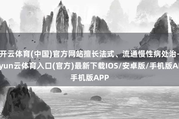 开云体育(中国)官方网站擅长法式、流通慢性病处治-开yun云体育入口(官方)最新下载IOS/安卓版/手机版APP