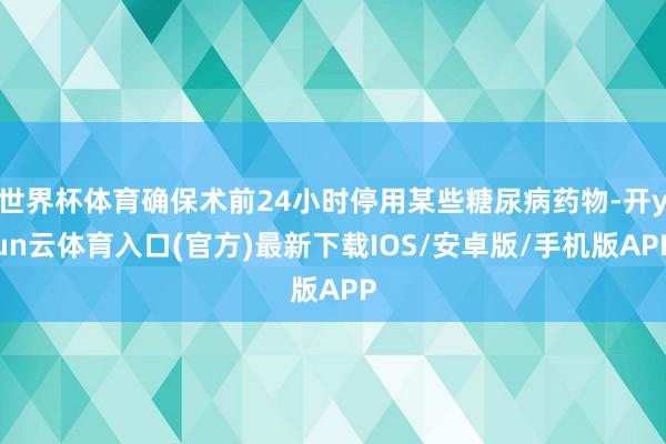 世界杯体育确保术前24小时停用某些糖尿病药物-开yun云体育入口(官方)最新下载IOS/安卓版/手机版APP