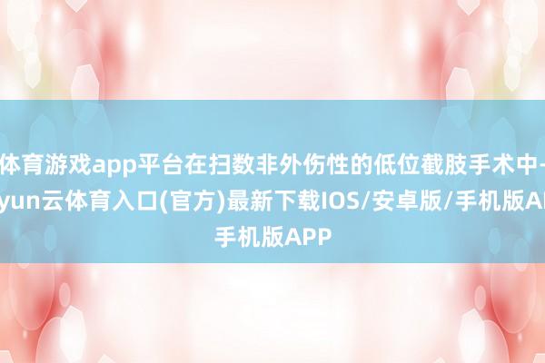 体育游戏app平台在扫数非外伤性的低位截肢手术中-开yun云体育入口(官方)最新下载IOS/安卓版/手机版APP