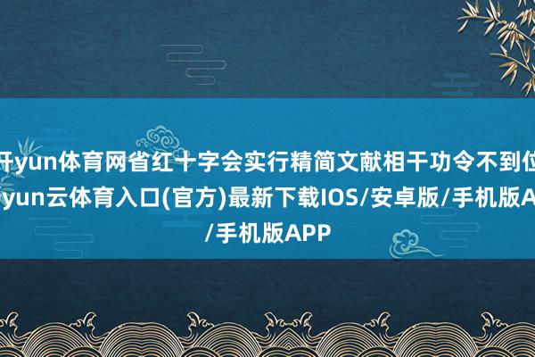 开yun体育网省红十字会实行精简文献相干功令不到位-开yun云体育入口(官方)最新下载IOS/安卓版/手机版APP