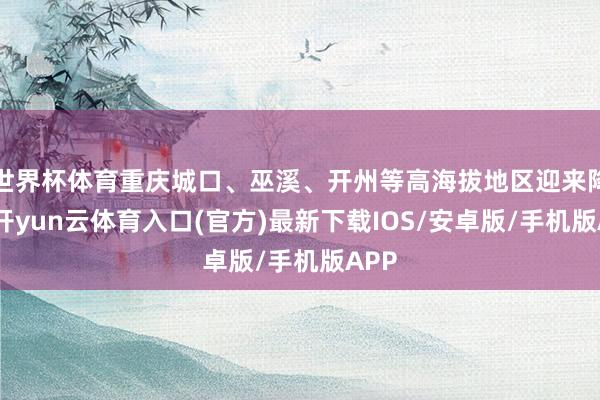 世界杯体育重庆城口、巫溪、开州等高海拔地区迎来降雪-开yun云体育入口(官方)最新下载IOS/安卓版/手机版APP