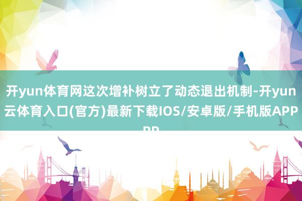 开yun体育网这次增补树立了动态退出机制-开yun云体育入口(官方)最新下载IOS/安卓版/手机版APP