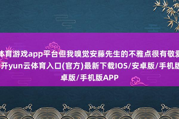 体育游戏app平台但我嗅觉安藤先生的不雅点很有敬爱敬爱-开yun云体育入口(官方)最新下载IOS/安卓版/手机版APP