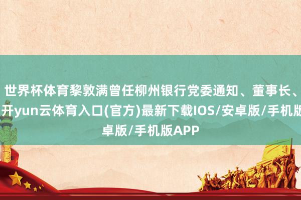 世界杯体育　　黎敦满曾任柳州银行党委通知、董事长、行长-开yun云体育入口(官方)最新下载IOS/安卓版/手机版APP