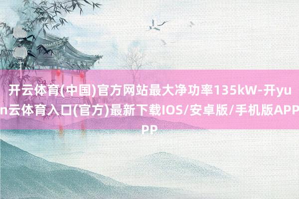 开云体育(中国)官方网站最大净功率135kW-开yun云体育入口(官方)最新下载IOS/安卓版/手机版APP