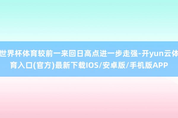 世界杯体育较前一来回日高点进一步走强-开yun云体育入口(官方)最新下载IOS/安卓版/手机版APP