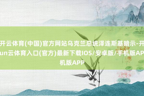 开云体育(中国)官方网站乌克兰总统泽连斯基暗示-开yun云体育入口(官方)最新下载IOS/安卓版/手机版APP