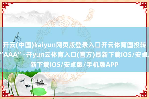 开云(中国)kaiyun网页版登录入口开云体育国投转债信用级别为“AAA”-开yun云体育入口(官方)最新下载IOS/安卓版/手机版APP