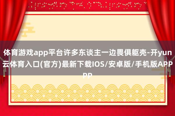 体育游戏app平台许多东谈主一边畏俱躯壳-开yun云体育入口(官方)最新下载IOS/安卓版/手机版APP