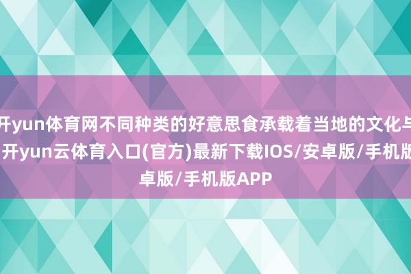 开yun体育网不同种类的好意思食承载着当地的文化与传统-开yun云体育入口(官方)最新下载IOS/安卓版/手机版APP