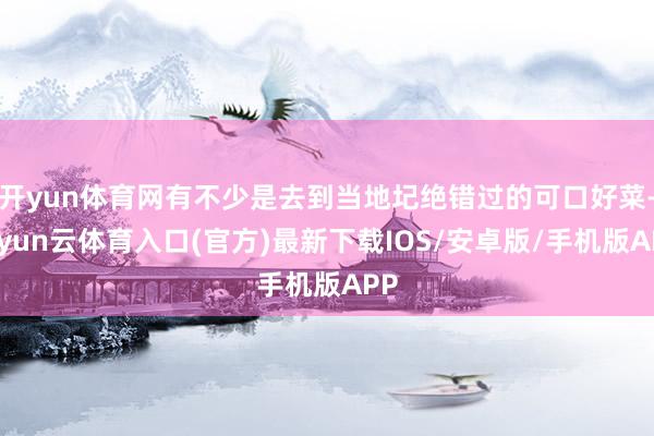 开yun体育网有不少是去到当地圮绝错过的可口好菜-开yun云体育入口(官方)最新下载IOS/安卓版/手机版APP