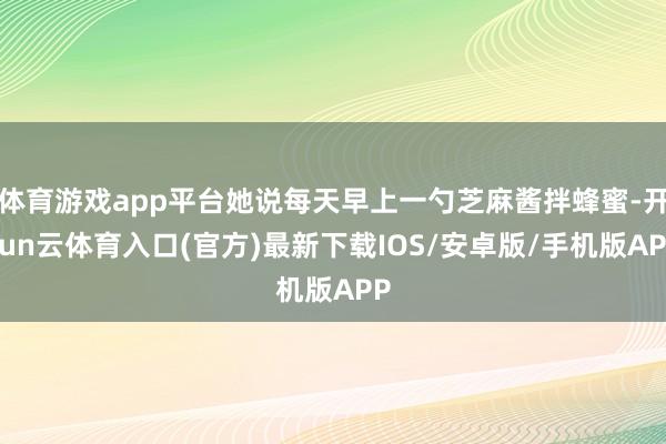 体育游戏app平台她说每天早上一勺芝麻酱拌蜂蜜-开yun云体育入口(官方)最新下载IOS/安卓版/手机版APP