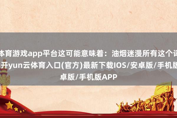 体育游戏app平台这可能意味着：油烟迷漫所有这个词客厅-开yun云体育入口(官方)最新下载IOS/安卓版/手机版APP