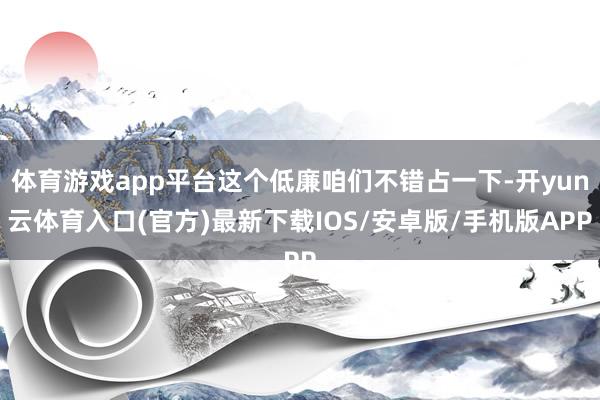 体育游戏app平台这个低廉咱们不错占一下-开yun云体育入口(官方)最新下载IOS/安卓版/手机版APP