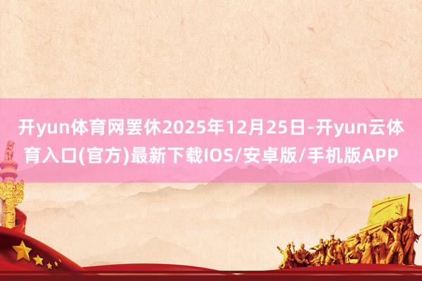 开yun体育网罢休2025年12月25日-开yun云体育入口(官方)最新下载IOS/安卓版/手机版APP