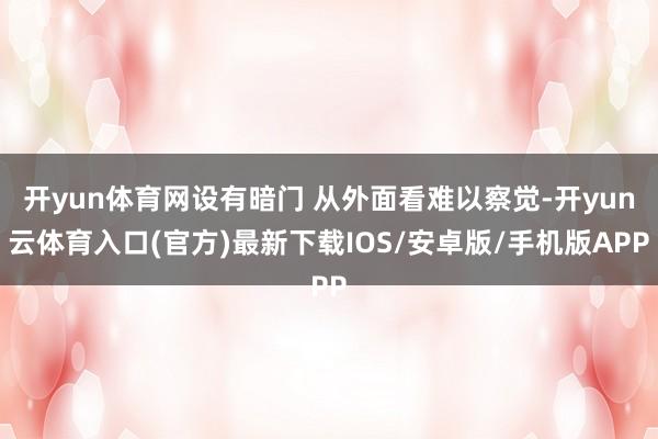 开yun体育网设有暗门 从外面看难以察觉-开yun云体育入口(官方)最新下载IOS/安卓版/手机版APP