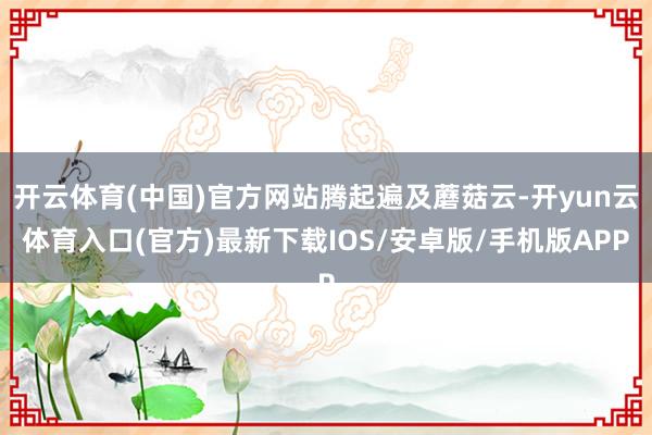 开云体育(中国)官方网站腾起遍及蘑菇云-开yun云体育入口(官方)最新下载IOS/安卓版/手机版APP