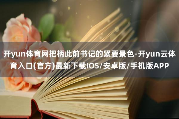 开yun体育网把柄此前书记的紧要景色-开yun云体育入口(官方)最新下载IOS/安卓版/手机版APP