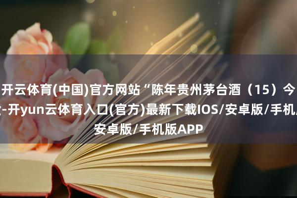 开云体育(中国)官方网站“陈年贵州茅台酒（15）今天没货-开yun云体育入口(官方)最新下载IOS/安卓版/手机版APP