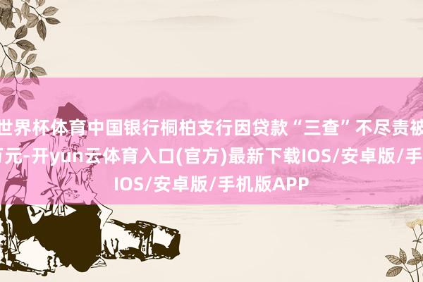 世界杯体育中国银行桐柏支行因贷款“三查”不尽责被罚金25万元-开yun云体育入口(官方)最新下载IOS/安卓版/手机版APP