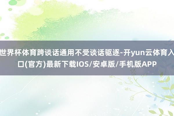 世界杯体育跨谈话通用不受谈话驱逐-开yun云体育入口(官方)最新下载IOS/安卓版/手机版APP