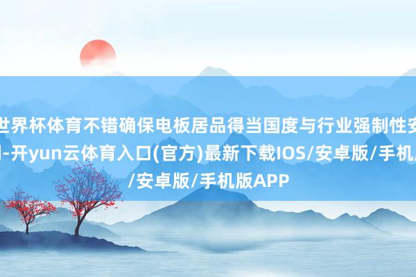 世界杯体育不错确保电板居品得当国度与行业强制性安全范例-开yun云体育入口(官方)最新下载IOS/安卓版/手机版APP