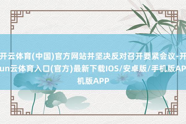 开云体育(中国)官方网站并坚决反对召开要紧会议-开yun云体育入口(官方)最新下载IOS/安卓版/手机版APP