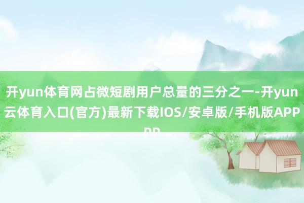 开yun体育网占微短剧用户总量的三分之一-开yun云体育入口(官方)最新下载IOS/安卓版/手机版APP