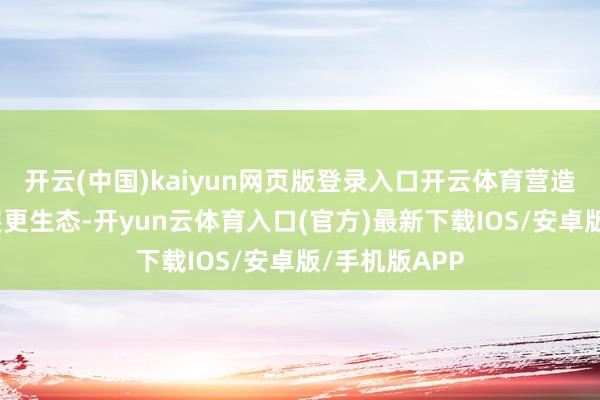 开云(中国)kaiyun网页版登录入口开云体育营造数字社会发展更生态-开yun云体育入口(官方)最新下载IOS/安卓版/手机版APP