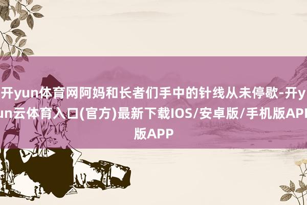 开yun体育网阿妈和长者们手中的针线从未停歇-开yun云体育入口(官方)最新下载IOS/安卓版/手机版APP